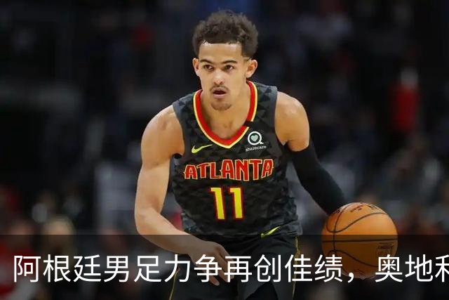 阿根廷男足力争再创佳绩，奥地利男足硬仗能力存疑？